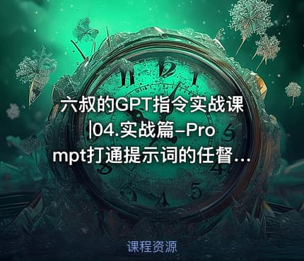 六叔的GPT指令实战课|04.实战篇-Prompt打通提示词的任督二脉