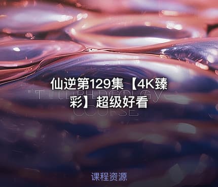 仙逆第129集【4K臻彩】超级好看