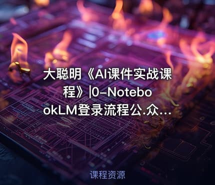 大聪明《AI课件实战课程》|0-NotebookLM登录流程公.众.号 密知圈x