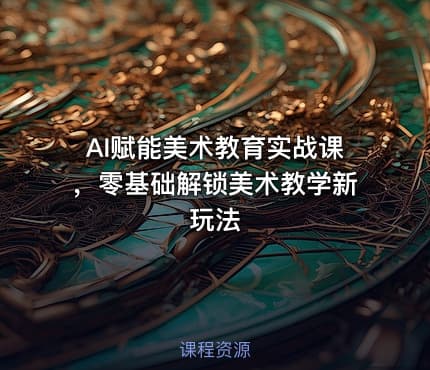 AI赋能美术教育实战课，零基础解锁美术教学新玩法