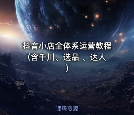 抖音小店全体系运营教程(含千川、选品 、达人)