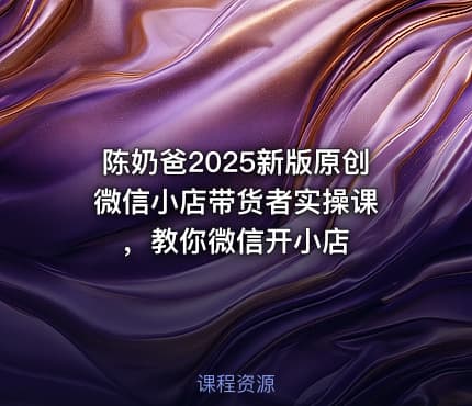 陈奶爸2025新版原创微信小店带货者实操课 ，教你微信开小店