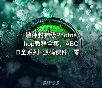 敬伟封神级Photoshop教程全集，ABCD全系列+源码课件，零基础秒上手