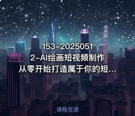 153-20250512-AI绘画短视频制作从零开始打造属于你的短视频账号