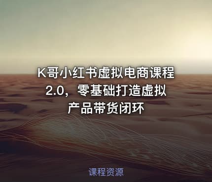 K哥小红书虚拟电商课程2.0，零基础打造虚拟产品带货闭环