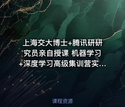 上海交大博士+腾讯研研究员亲自授课 机器学习+深度学习高级集训营实战视频课程+课件