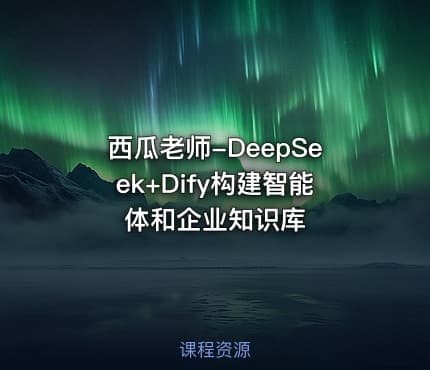 西瓜老师-DeepSeek+Dify构建智能体和企业知识库