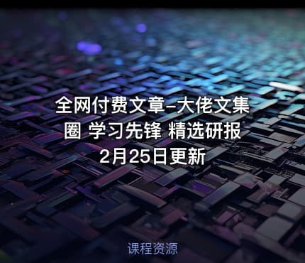 全网付费文章-大佬文集圈 学习先锋 精选研报 2月25日更新