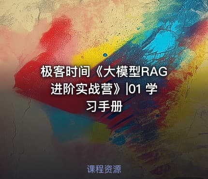 极客时间《大模型RAG进阶实战营》|01 学习手册