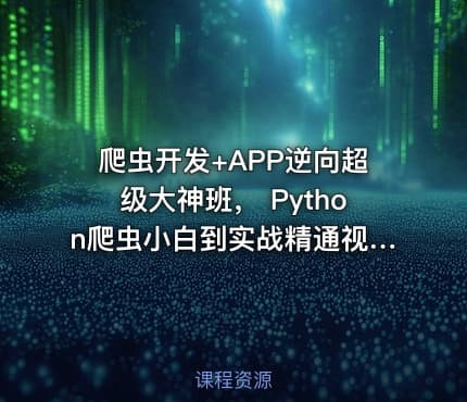 爬虫开发+APP逆向超级大神班， Python爬虫小白到实战精通视频+资料(368G) (更新到...