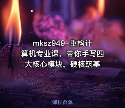 mksz949-重构计算机专业课，带你手写四大核心模块，硬核筑基