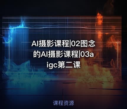AI摄影课程|02图念的AI摄影课程|03aigc第二课