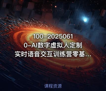 100-20250610-AI数字虚拟人定制实时语音交互训练营零基础前沿核心数字人开发技术更多资源