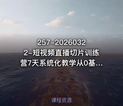 257-20260322-短视频直播切片训练营7天系统化教学从0基础小白到切片熟练更多资源