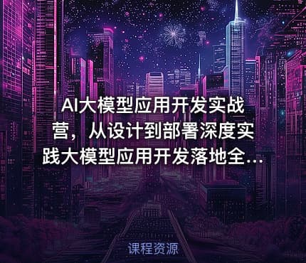 AI大模型应用开发实战营，从设计到部署深度实践大模型应用开发落地全流程