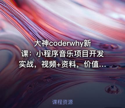 大神coderwhy新课：小程序音乐项目开发实战，视频+资料，价值498