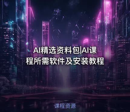 AI精选资料包|AI课程所需软件及安装教程