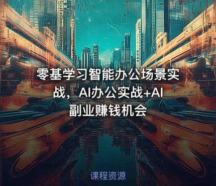 零基学习智能办公场景实战，AI办公实战+AI副业赚钱机会