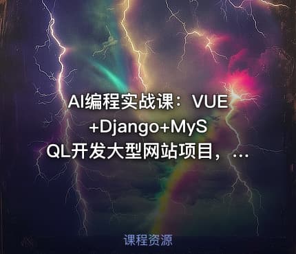 AI编程实战课：VUE+Django+MySQL开发大型网站项目，从入门到项目落地，AI助力编程小白逆袭