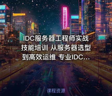 IDC服务器工程师实战技能培训 从服务器选型到高效运维 专业IDC服务器管理课程