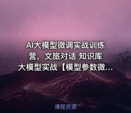 AI大模型微调实战训练营，文旅对话 知识库 大模型实战【模型参数微调】课程
