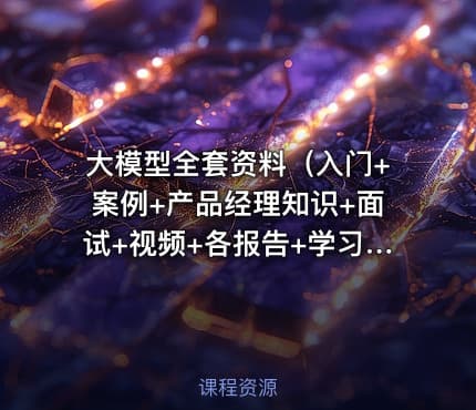 大模型全套资料（入门+案例+产品经理知识+面试+视频+各报告+学习路线等）