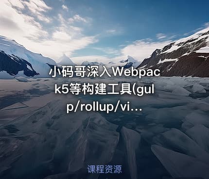 小码哥深入Webpack5等构建工具(gulp/rollup/vite)|完结无秘