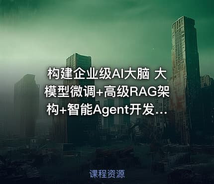 构建企业级AI大脑  大模型微调+高级RAG架构+智能Agent开发与项目实战