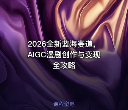 2026全新蓝海赛道，AIGC漫剧创作与变现全攻略
