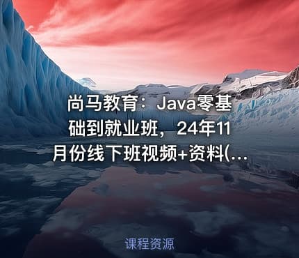 尚马教育：Java零基础到就业班，24年11月份线下班视频+资料(87G) 价值12800元