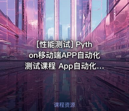 [性能测试] Python移动端APP自动化测试课程 App自动化Appium+Python自动化测试实战培