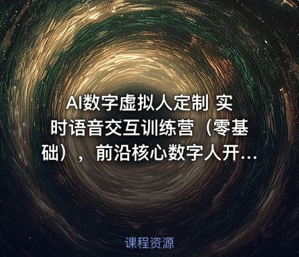 AI数字虚拟人定制 实时语音交互训练营（零基础），前沿核心数字人开发技术
