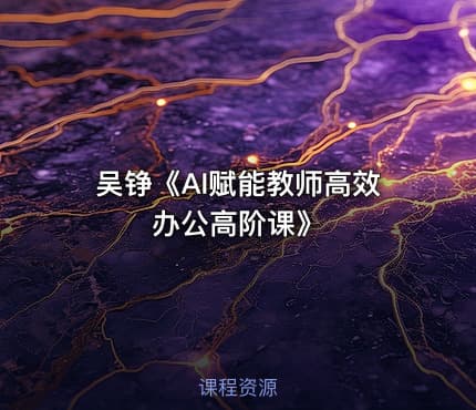 吴铮《AI赋能教师高效办公高阶课》