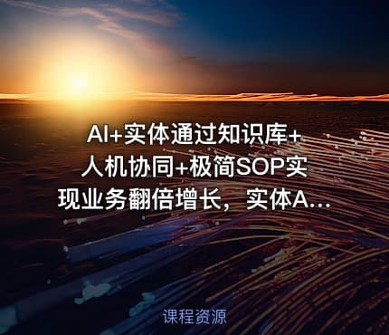 AI+实体通过知识库+人机协同+极简SOP实现业务翻倍增长，实体AI化0-1起盘路径拆解