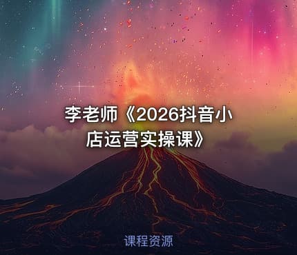 李老师《2026抖音小店运营实操课》