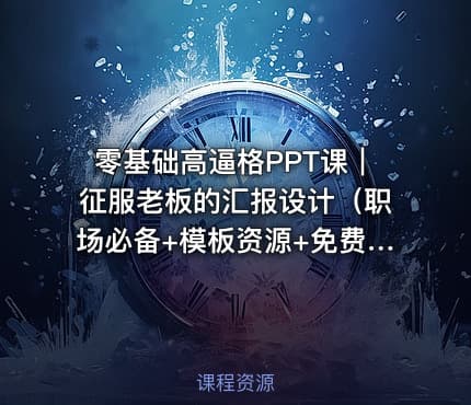 零基础高逼格PPT课｜征服老板的汇报设计（职场必备+模板资源+免费下载）