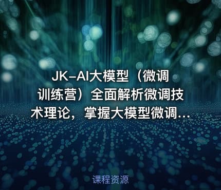 JK-AI大模型（微调训练营）全面解析微调技术理论，掌握大模型微调核心技能课程