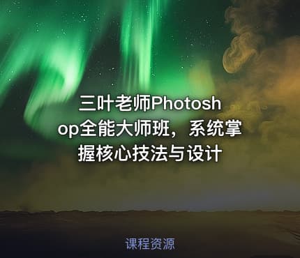 三叶老师Photoshop全能大师班，系统掌握核心技法与设计