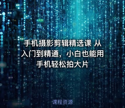手机摄影剪辑精选课 从入门到精通，小白也能用手机轻松拍大片