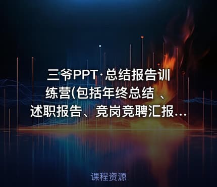 三爷PPT·总结报告训练营(包括年终总结 、述职报告、竞岗竞聘汇报、季度汇报)