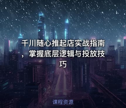 千川随心推起店实战指南，掌握底层逻辑与投放技巧
