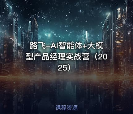 路飞-AI智能体+大模型产品经理实战营（2025）