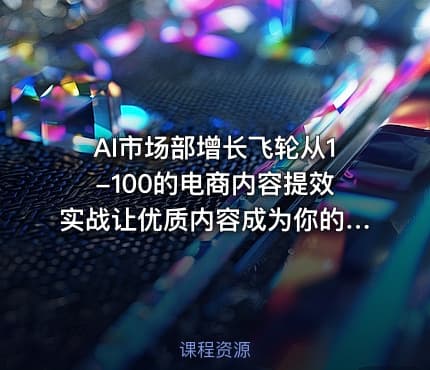 AI市场部增长飞轮从1-100的电商内容提效实战让优质内容成为你的流量引擎