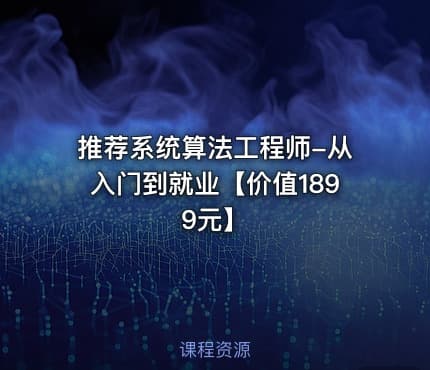 推荐系统算法工程师-从入门到就业【价值1899元】