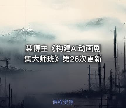 某博主《构建AI动画剧集大师班》第26次更新