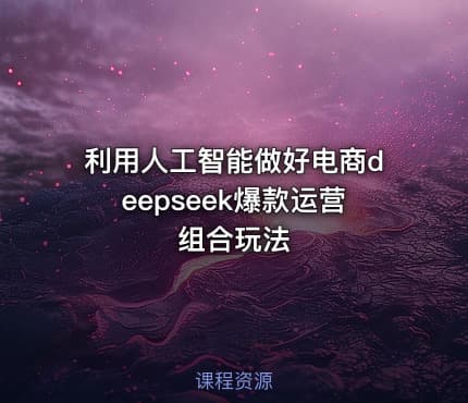 利用人工智能做好电商deepseek爆款运营组合玩法