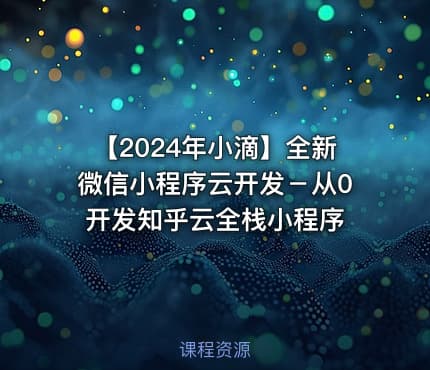 【2024年小滴】全新微信小程序云开发－从0开发知乎云全栈小程序