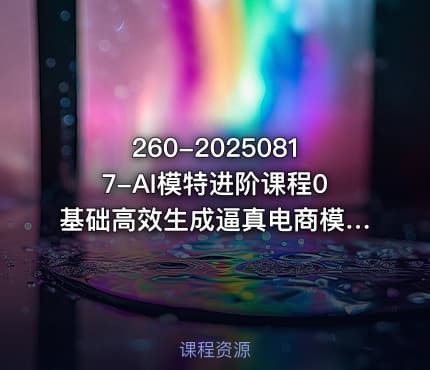260-20250817-AI模特进阶课程0基础高效生成逼真电商模特图更多资源