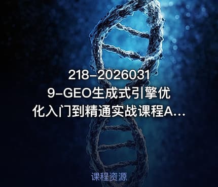 218-20260319-GEO生成式引擎优化入门到精通实战课程AI时代的流量重构与范式转移更多资源