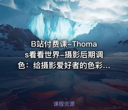 B站付费课-Thomas看看世界-摄影后期调色：给摄影爱好者的色彩课（完结+素材）